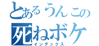 とあるうんこの死ねボケカス（インデックス）