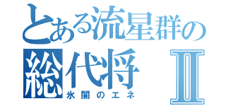 とある流星群の総代将Ⅱ（氷闇のエネ）