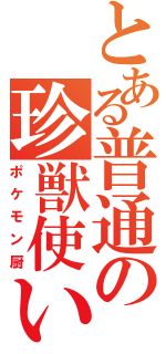 とある普通の珍獣使い（ポケモン厨）