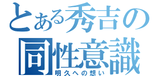 とある秀吉の同性意識（明久への想い）