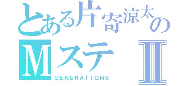 とある片寄涼太のＭステⅡ（ＧＥＮＥＲＡＴＩＯＮＳ）