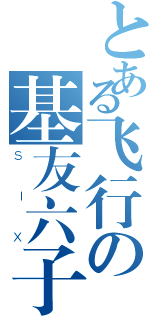 とある飞行の基友六子（ＳＩＸ）