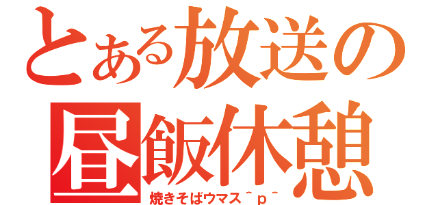 とある放送の昼飯休憩（焼きそばウマス＾ｐ＾）