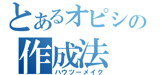 とあるオピシの作成法（ハウツーメイク）