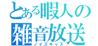 とある暇人の雑音放送（ノイズキャス）