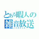 とある暇人の雑音放送（ノイズキャス）