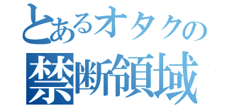 とあるオタクの禁断領域（）