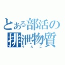 とある部活の排泄物質（うんこ）