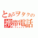 とあるヲタクの携帯電話（ｉＰｈｏｎｅ）