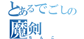 とあるでごしの魔剣（ちんこ）