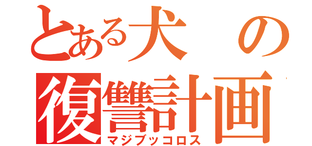 とある犬の復讐計画（マジブッコロス）