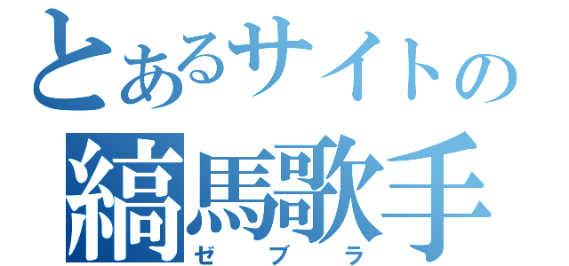 とあるサイトの縞馬歌手（ゼブラ）