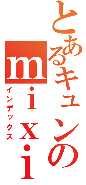 とあるキュンのｍｉｘｉ（インデックス）