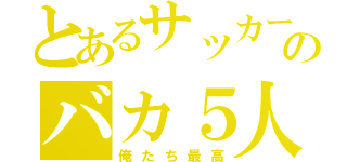 とあるサッカークラブのバカ５人（俺たち最高）