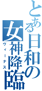 とある日和の女神降臨（ヴィーナス）