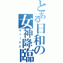 とある日和の女神降臨（ヴィーナス）