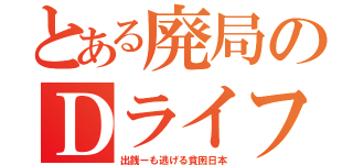 とある廃局のＤライフ（出銭ーも逃げる貧困日本）