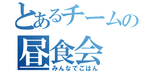 とあるチームの昼食会（みんなでごはん）