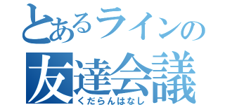 とあるラインの友達会議（くだらんはなし）