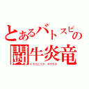 とあるバトスピの闘牛炎竜（ドラゴニック・タウラス）