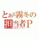 とある霧冬の担当者Ｐ（プロデューサー）