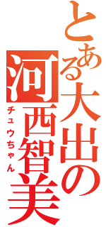 とある大出の河西智美（チュウちゃん）