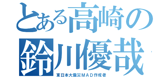 とある高崎の鈴川優哉（東日本大震災ＭＡＤ作成者）