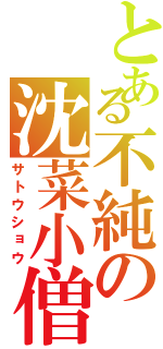 とある不純の沈菜小僧（サトウショウ）