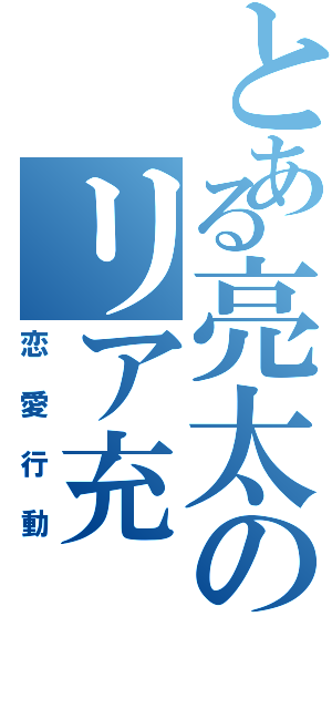 とある亮太のリア充（恋愛行動）