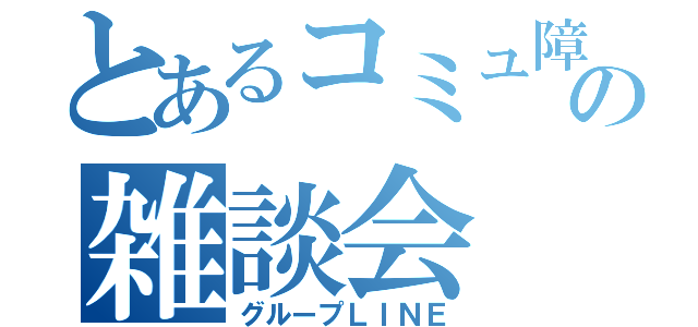 とあるコミュ障の雑談会（グループＬＩＮＥ）