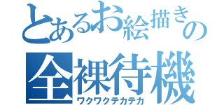 とあるお絵描き系女子の全裸待機（ワクワクテカテカ）