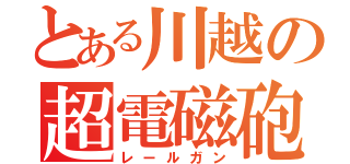 とある川越の超電磁砲（レールガン）