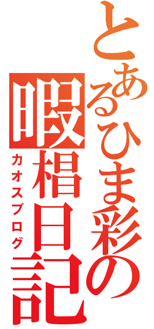 とあるひま彩の暇椙日記（カオスブログ）