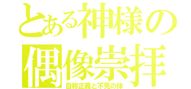 とある神様の偶像崇拝（自称正義と不死の体）