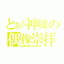 とある神様の偶像崇拝（自称正義と不死の体）