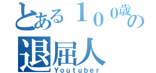 とある１００歳の退屈人（Ｙｏｕｔｕｂｅｒ）