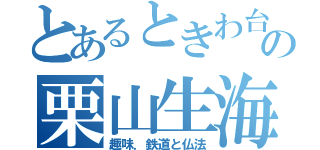 とあるときわ台の栗山生海（趣味．鉄道と仏法）