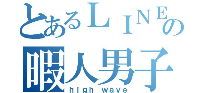 とあるＬＩＮＥの暇人男子（ｈｉｇｈ ｗａｖｅ）