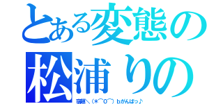 とある変態の松浦りの（宿題＼（＊⌒０⌒）ｂがんばっ♪）