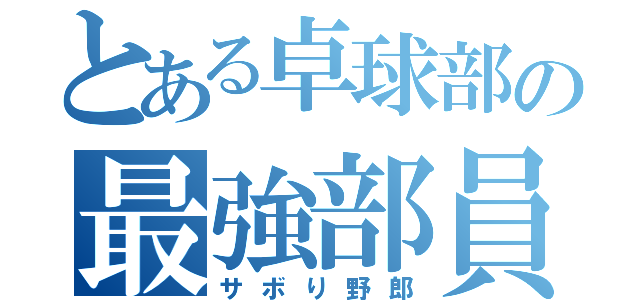 とある卓球部の最強部員（サボり野郎）