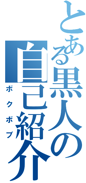 とある黒人の自己紹介（ボクボブ）