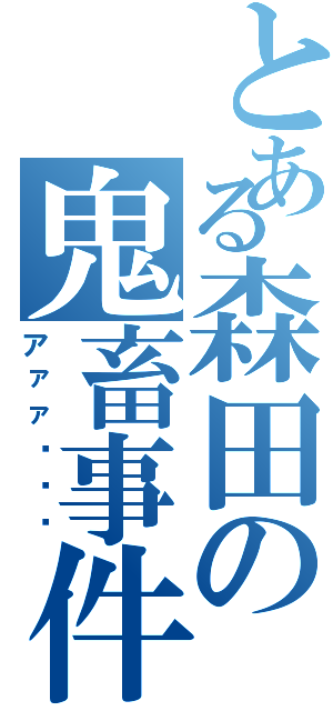 とある森田の鬼畜事件（アァァ〜〜〜）