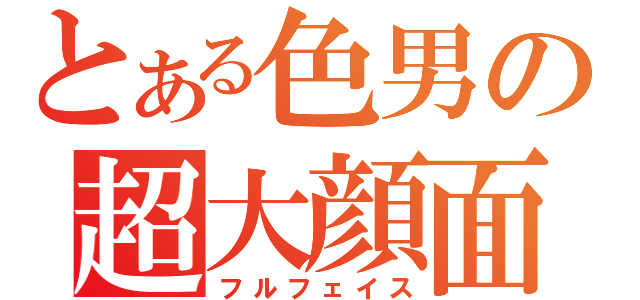 とある色男の超大顔面（フルフェイス）