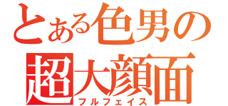 とある色男の超大顔面（フルフェイス）