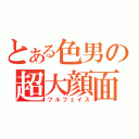 とある色男の超大顔面（フルフェイス）