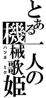 とある一人の機械歌姫（ハツネ　ミク）