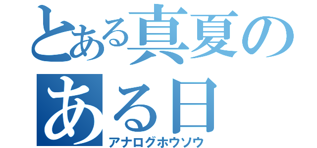 とある真夏のある日（アナログホウソウ）