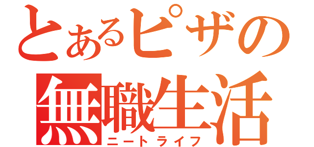 とあるピザの無職生活（ニートライフ）