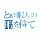 とある暇人の暇を持て余した（ゲーム）