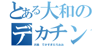 とある大和のデカチン伝説（大地　でかすぎだろおお）